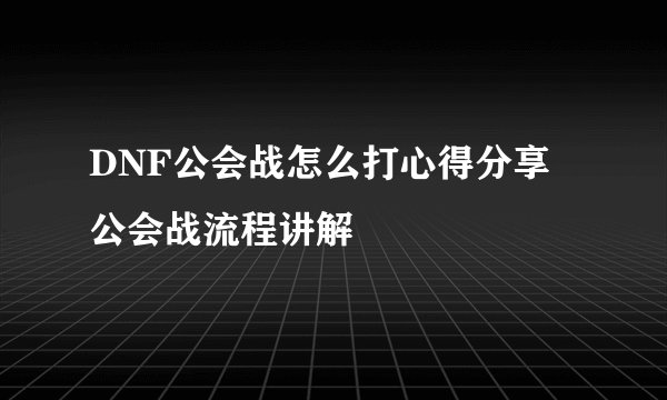 DNF公会战怎么打心得分享 公会战流程讲解
