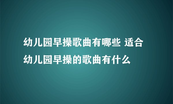 幼儿园早操歌曲有哪些 适合幼儿园早操的歌曲有什么