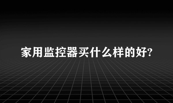 家用监控器买什么样的好?