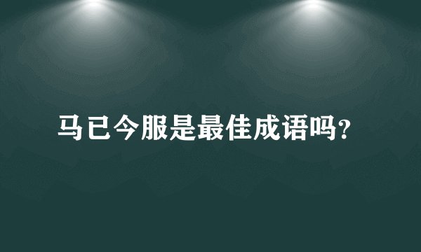 马已今服是最佳成语吗？