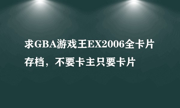 求GBA游戏王EX2006全卡片存档，不要卡主只要卡片
