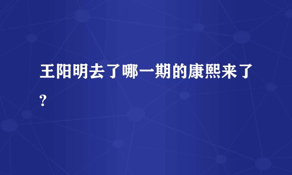 王阳明去了哪一期的康熙来了?