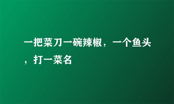 一把菜刀一碗辣椒，一个鱼头，打一菜名