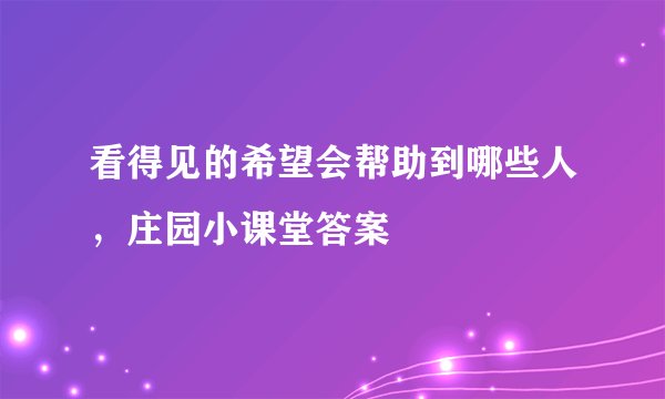 看得见的希望会帮助到哪些人，庄园小课堂答案