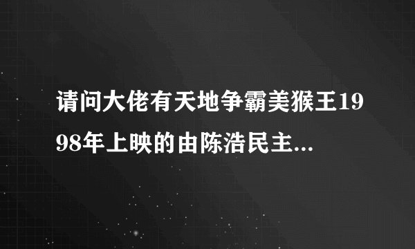 请问大佬有天地争霸美猴王1998年上映的由陈浩民主演的高清视频在线观看资源吗