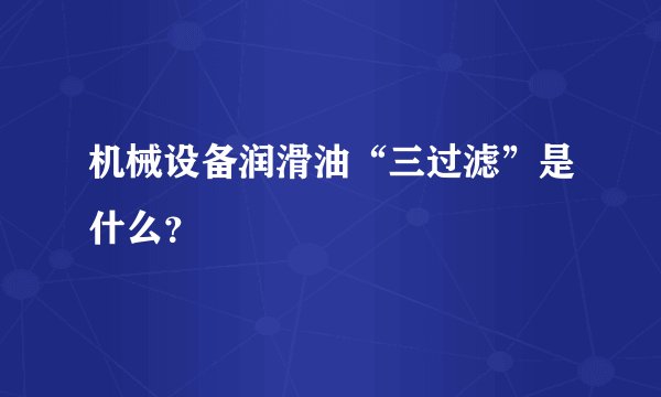 机械设备润滑油“三过滤”是什么？