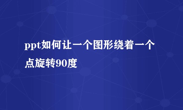 ppt如何让一个图形绕着一个点旋转90度