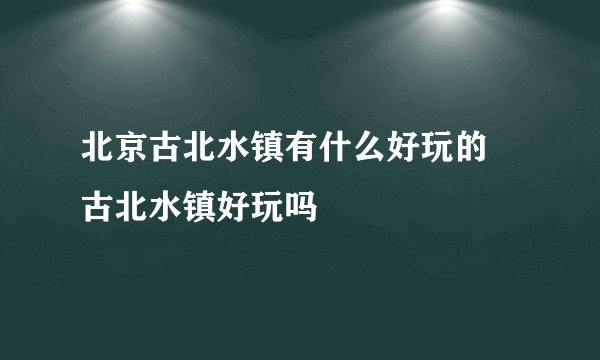 北京古北水镇有什么好玩的 古北水镇好玩吗