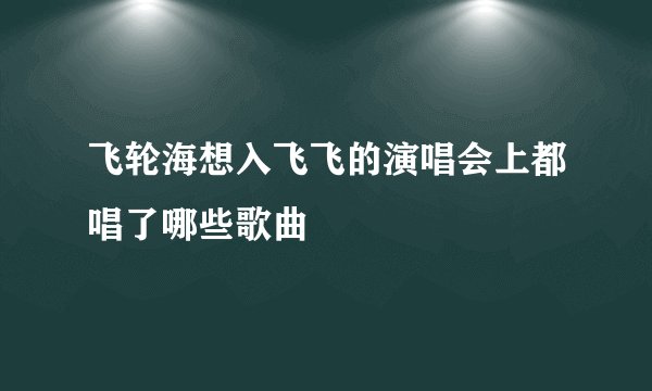 飞轮海想入飞飞的演唱会上都唱了哪些歌曲