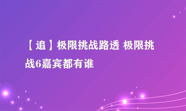 【追】极限挑战路透 极限挑战6嘉宾都有谁