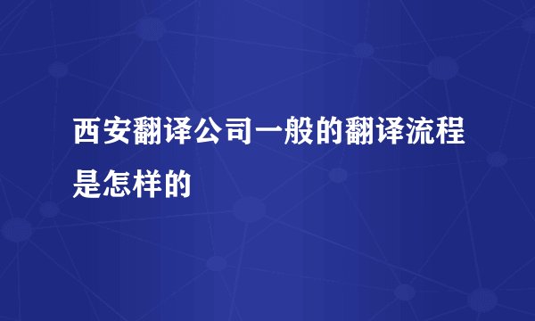 西安翻译公司一般的翻译流程是怎样的