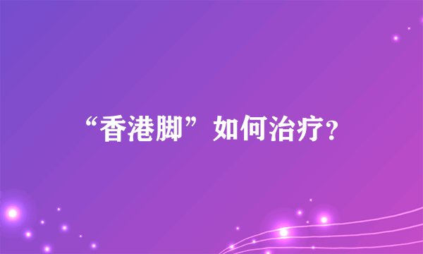 “香港脚”如何治疗？