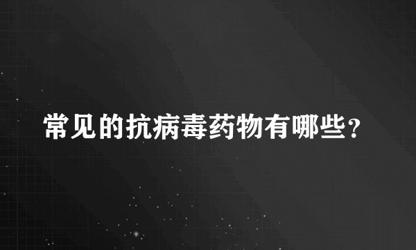 常见的抗病毒药物有哪些?