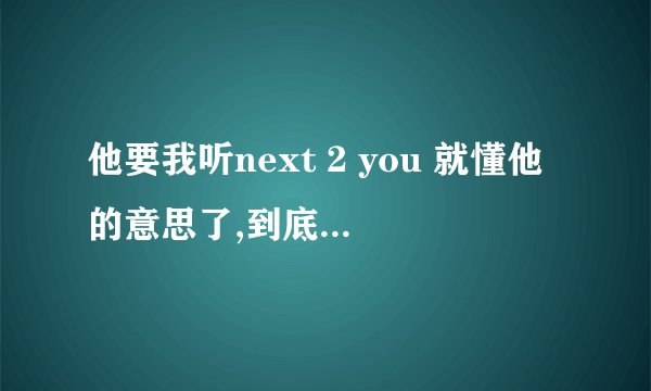 他要我听next 2 you 就懂他的意思了,到底什么意思？我不懂.