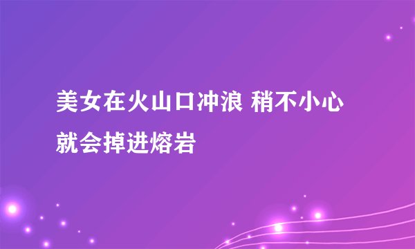 美女在火山口冲浪 稍不小心就会掉进熔岩