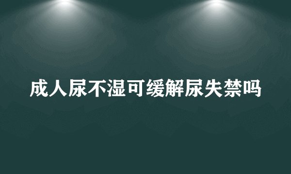 成人尿不湿可缓解尿失禁吗