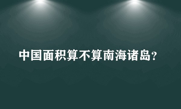 中国面积算不算南海诸岛？