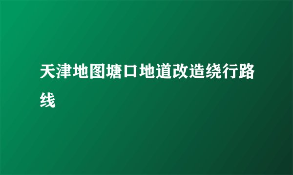 天津地图塘口地道改造绕行路线