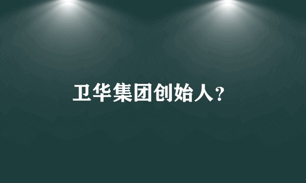 卫华集团创始人？