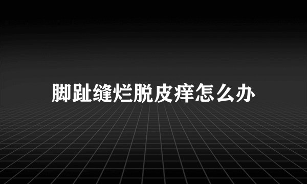 脚趾缝烂脱皮痒怎么办