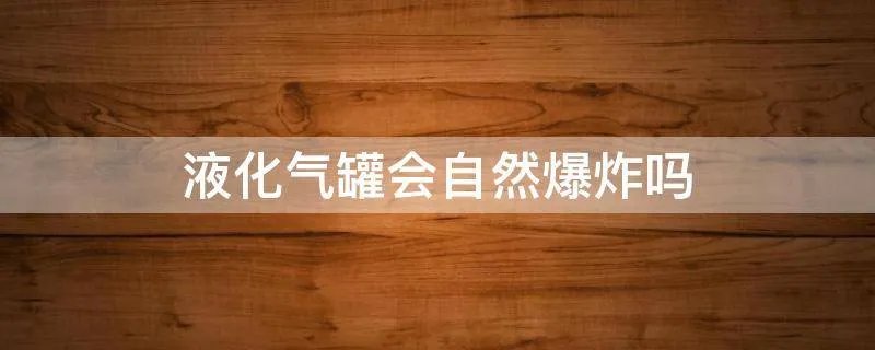 液化气罐会自然爆炸吗