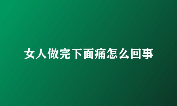 女人做完下面痛怎么回事