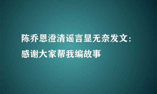 陈乔恩澄清谣言显无奈发文：感谢大家帮我编故事