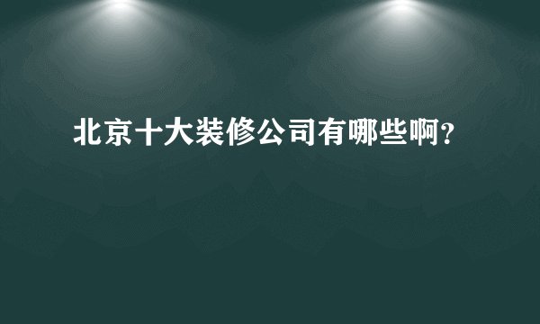 北京十大装修公司有哪些啊？