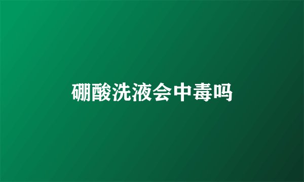 硼酸洗液会中毒吗