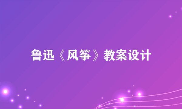 鲁迅《风筝》教案设计