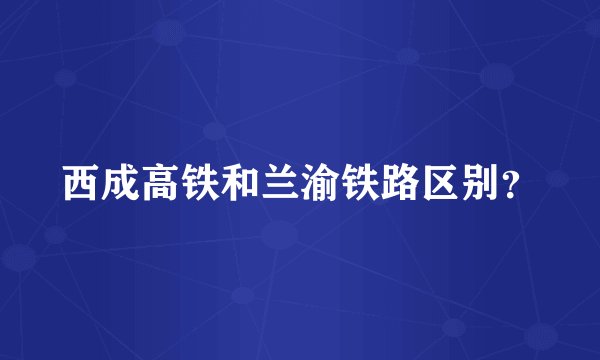 西成高铁和兰渝铁路区别？