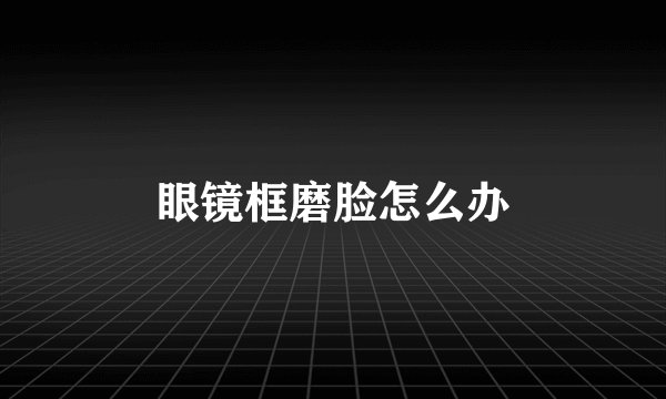 眼镜框磨脸怎么办