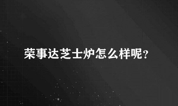 荣事达芝士炉怎么样呢？