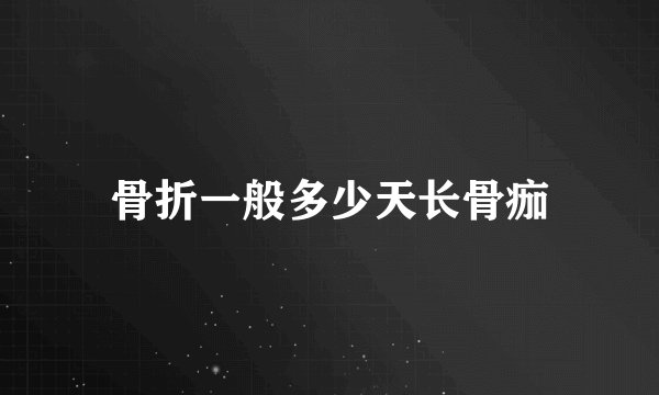 骨折一般多少天长骨痂