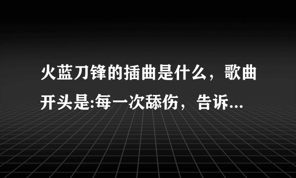 火蓝刀锋的插曲是什么，歌曲开头是:每一次舔伤，告诉自己要坚强