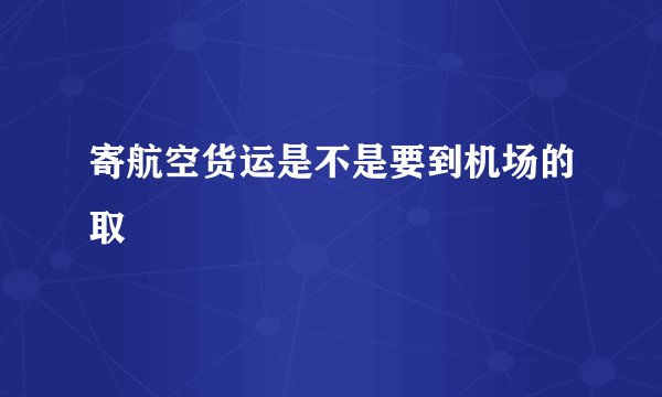 寄航空货运是不是要到机场的取