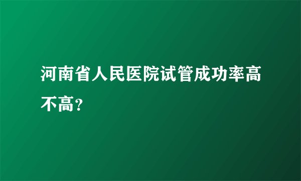 河南省人民医院试管成功率高不高?