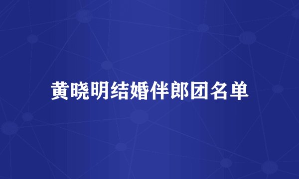 黄晓明结婚伴郎团名单