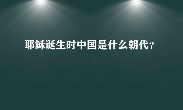 耶稣诞生时中国是什么朝代？