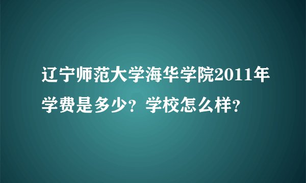 辽宁师范大学海华学院2011年学费是多少?学校怎么样?