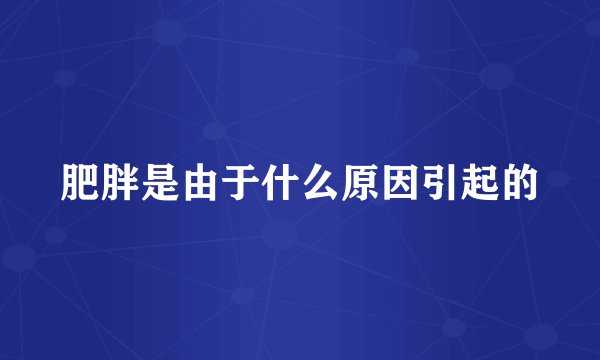 肥胖是由于什么原因引起的