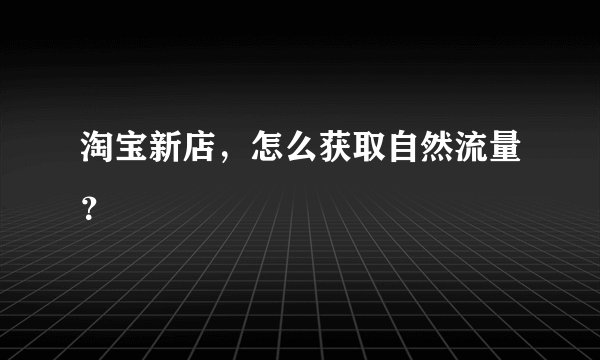 淘宝新店，怎么获取自然流量？
