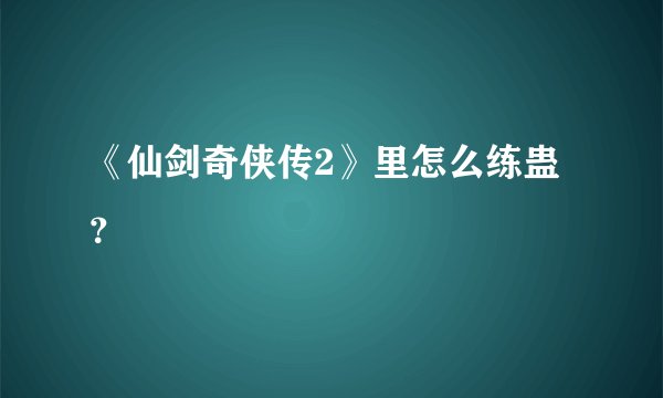 《仙剑奇侠传2》里怎么练蛊？
