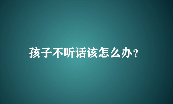 孩子不听话该怎么办？