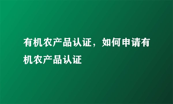 有机农产品认证，如何申请有机农产品认证