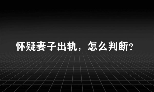 怀疑妻子出轨，怎么判断？
