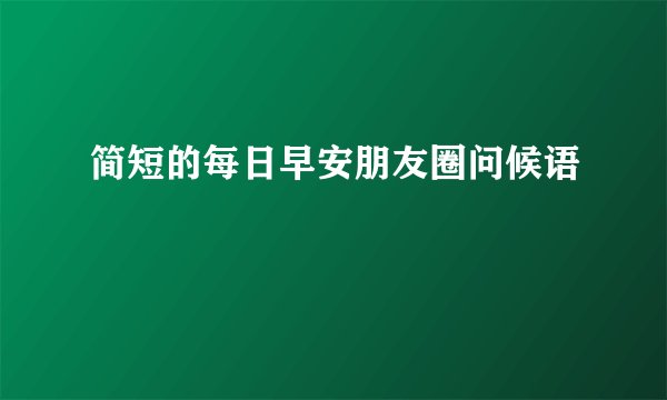简短的每日早安朋友圈问候语