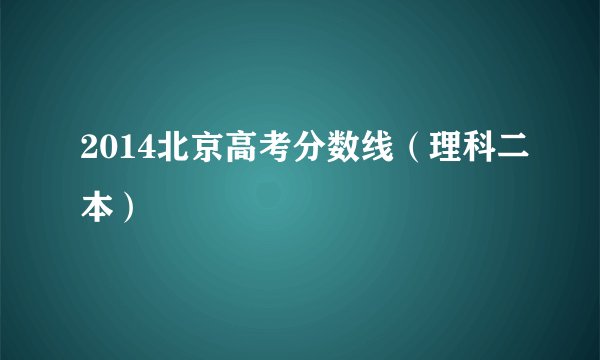 2014北京高考分数线（理科二本）