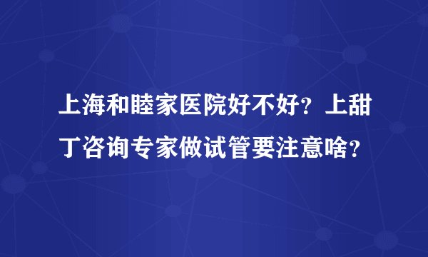上海和睦家医院好不好？上甜丁咨询专家做试管要注意啥？