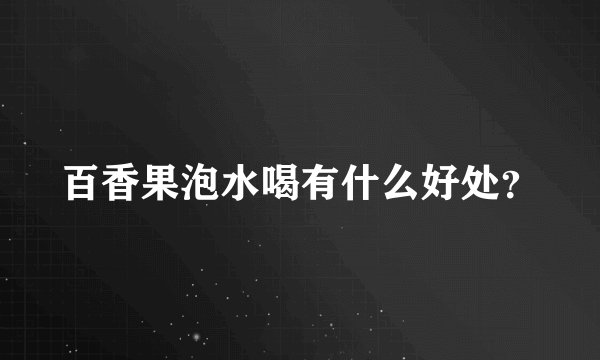 百香果泡水喝有什么好处？
